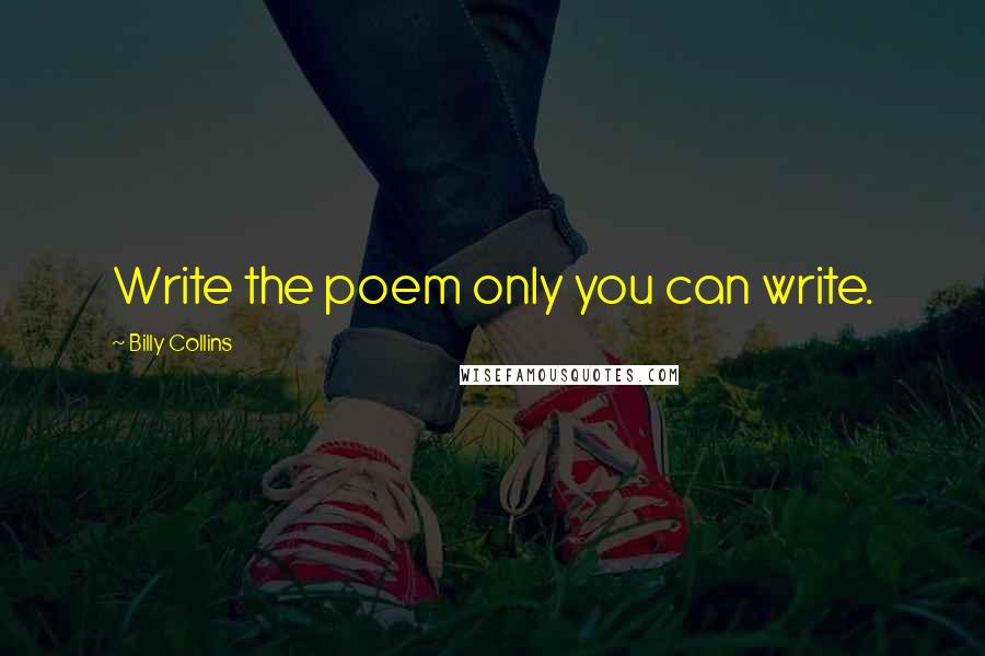 Billy Collins Quotes: Write the poem only you can write.