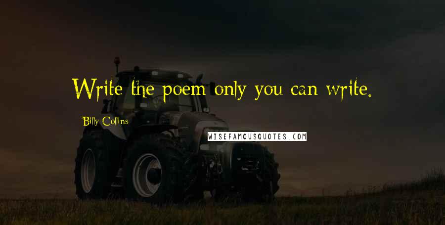 Billy Collins Quotes: Write the poem only you can write.