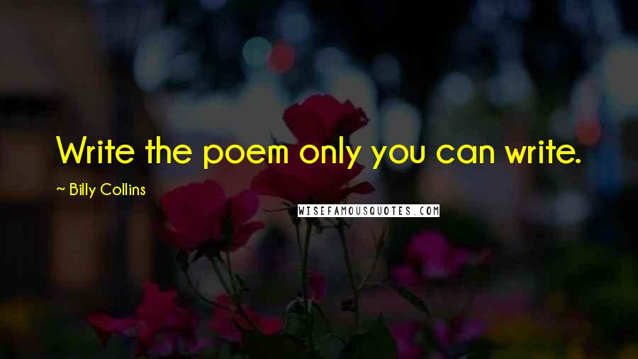 Billy Collins Quotes: Write the poem only you can write.