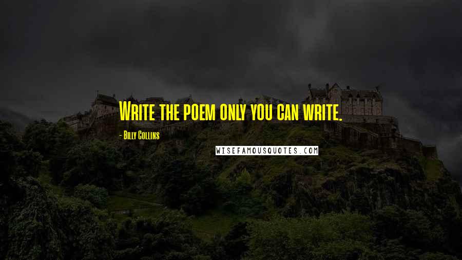 Billy Collins Quotes: Write the poem only you can write.