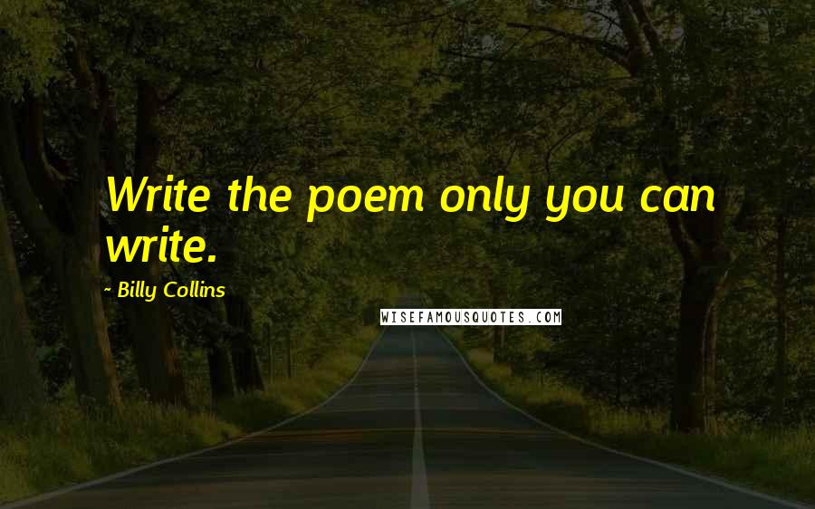 Billy Collins Quotes: Write the poem only you can write.