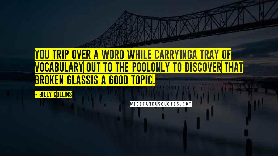 Billy Collins Quotes: You trip over a word while carryinga tray of vocabulary out to the poolonly to discover that broken glassis a good topic.