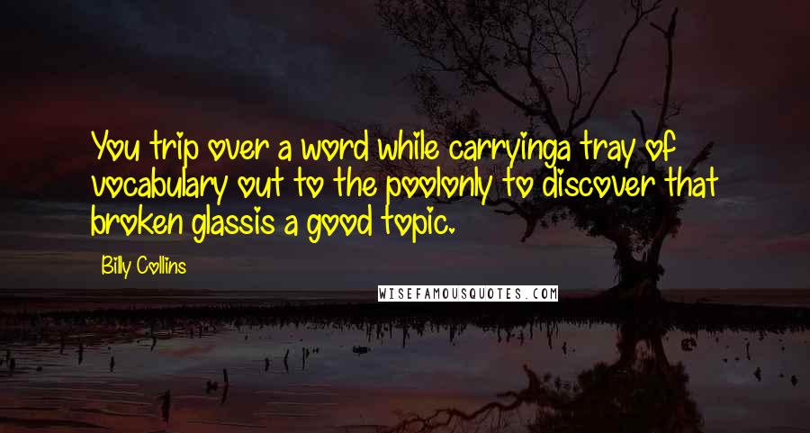 Billy Collins Quotes: You trip over a word while carryinga tray of vocabulary out to the poolonly to discover that broken glassis a good topic.