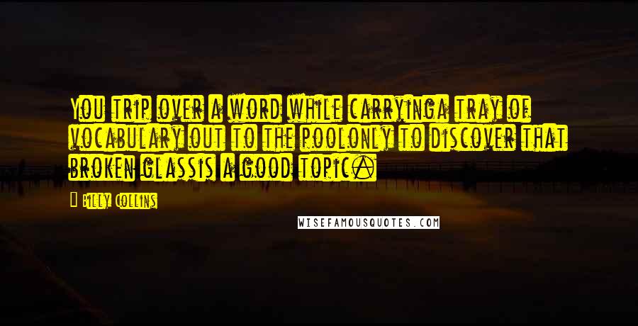 Billy Collins Quotes: You trip over a word while carryinga tray of vocabulary out to the poolonly to discover that broken glassis a good topic.