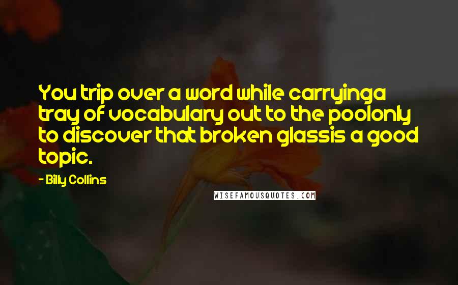 Billy Collins Quotes: You trip over a word while carryinga tray of vocabulary out to the poolonly to discover that broken glassis a good topic.
