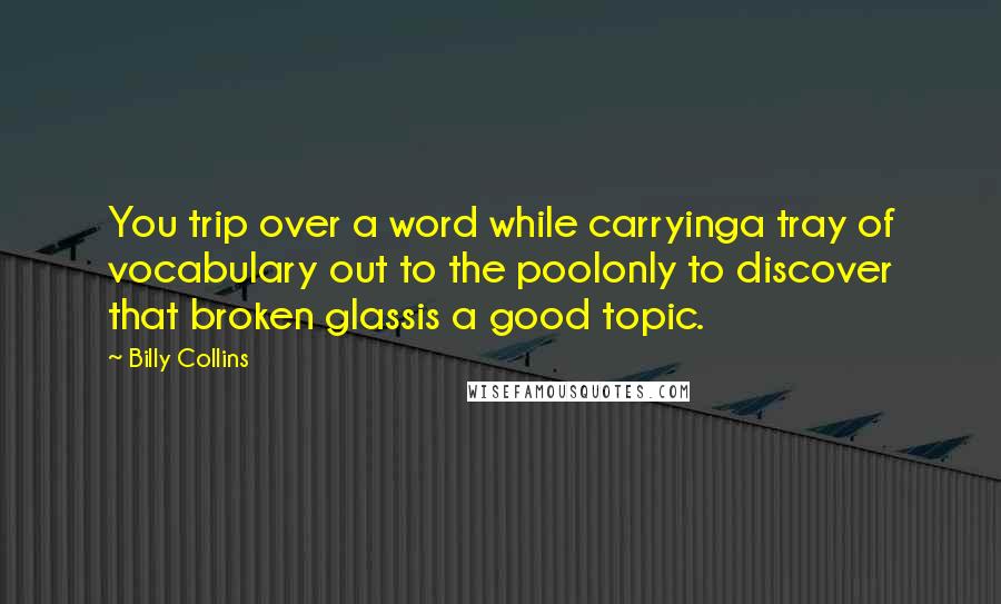 Billy Collins Quotes: You trip over a word while carryinga tray of vocabulary out to the poolonly to discover that broken glassis a good topic.