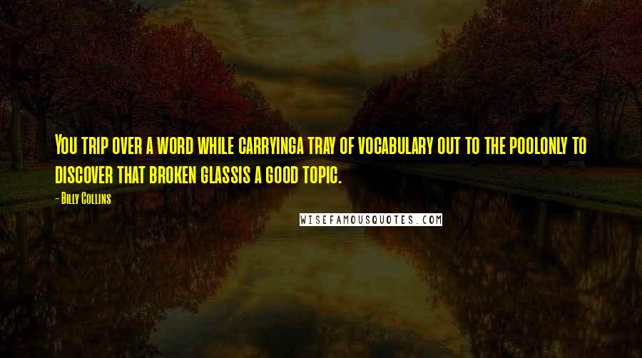 Billy Collins Quotes: You trip over a word while carryinga tray of vocabulary out to the poolonly to discover that broken glassis a good topic.