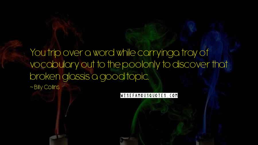 Billy Collins Quotes: You trip over a word while carryinga tray of vocabulary out to the poolonly to discover that broken glassis a good topic.
