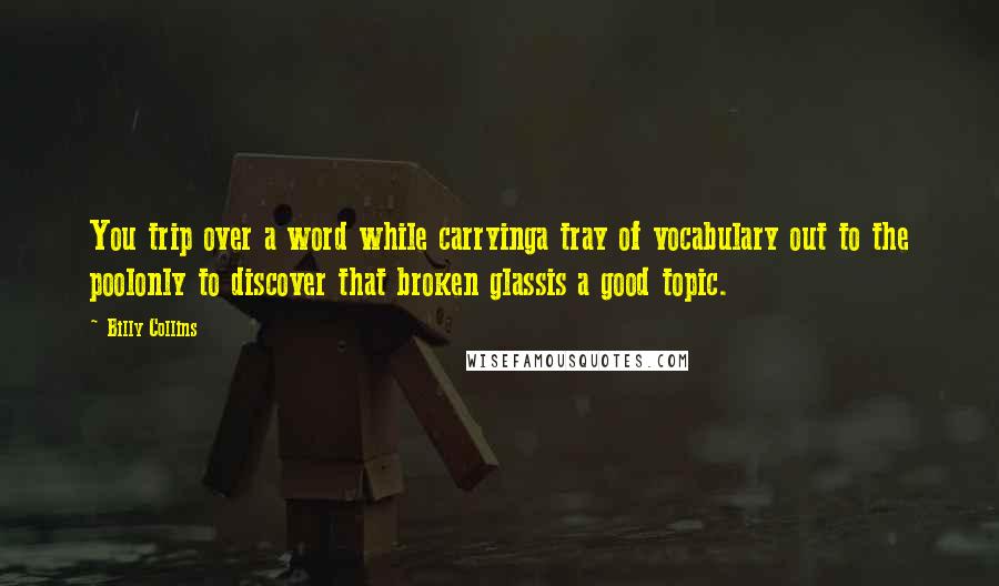 Billy Collins Quotes: You trip over a word while carryinga tray of vocabulary out to the poolonly to discover that broken glassis a good topic.