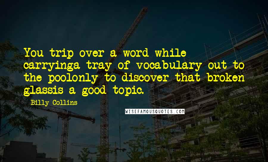 Billy Collins Quotes: You trip over a word while carryinga tray of vocabulary out to the poolonly to discover that broken glassis a good topic.