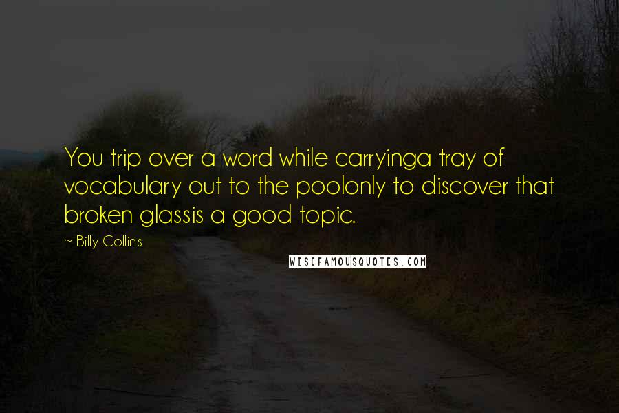 Billy Collins Quotes: You trip over a word while carryinga tray of vocabulary out to the poolonly to discover that broken glassis a good topic.