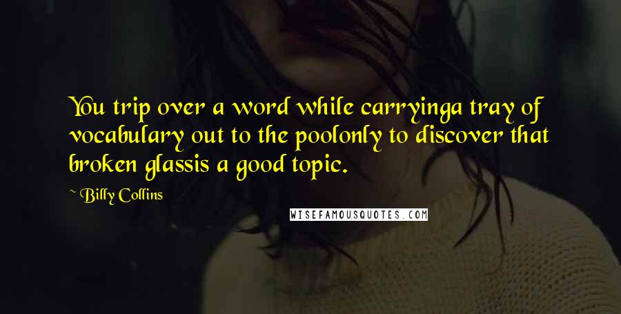 Billy Collins Quotes: You trip over a word while carryinga tray of vocabulary out to the poolonly to discover that broken glassis a good topic.