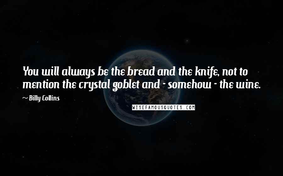 Billy Collins Quotes: You will always be the bread and the knife, not to mention the crystal goblet and - somehow - the wine.