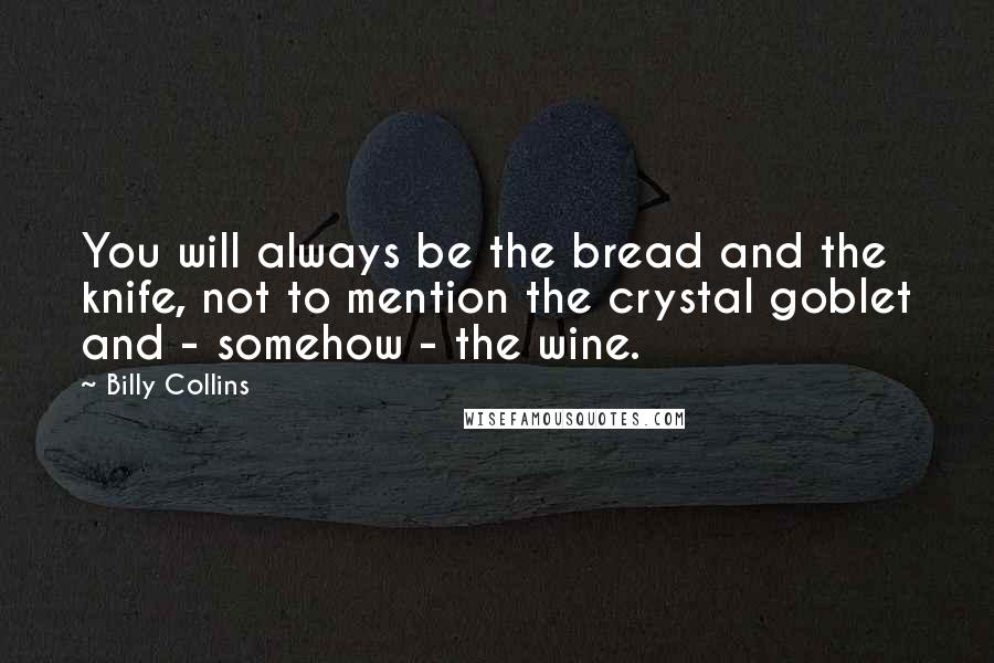 Billy Collins Quotes: You will always be the bread and the knife, not to mention the crystal goblet and - somehow - the wine.