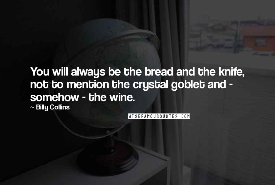 Billy Collins Quotes: You will always be the bread and the knife, not to mention the crystal goblet and - somehow - the wine.