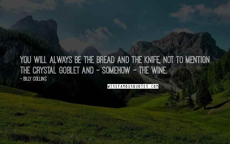 Billy Collins Quotes: You will always be the bread and the knife, not to mention the crystal goblet and - somehow - the wine.