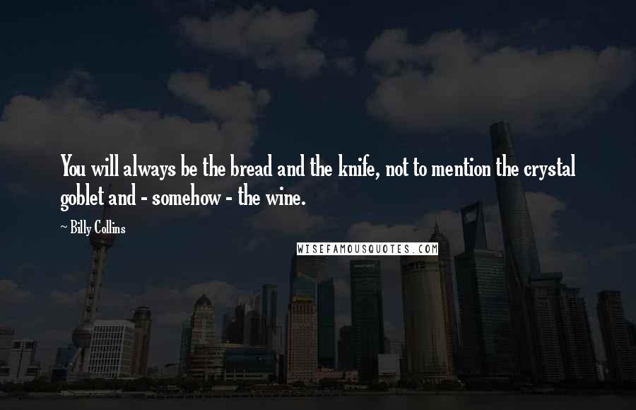 Billy Collins Quotes: You will always be the bread and the knife, not to mention the crystal goblet and - somehow - the wine.