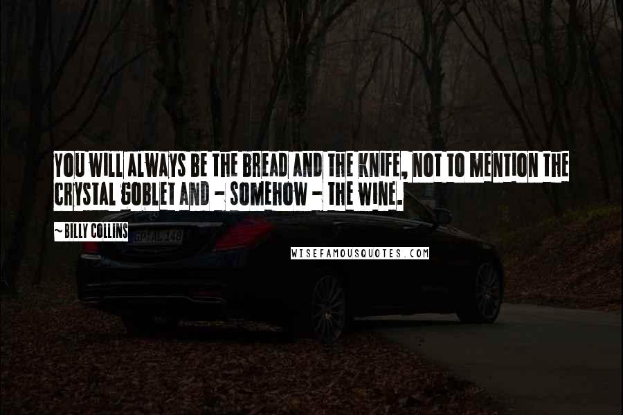 Billy Collins Quotes: You will always be the bread and the knife, not to mention the crystal goblet and - somehow - the wine.