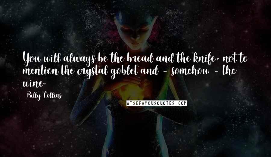 Billy Collins Quotes: You will always be the bread and the knife, not to mention the crystal goblet and - somehow - the wine.