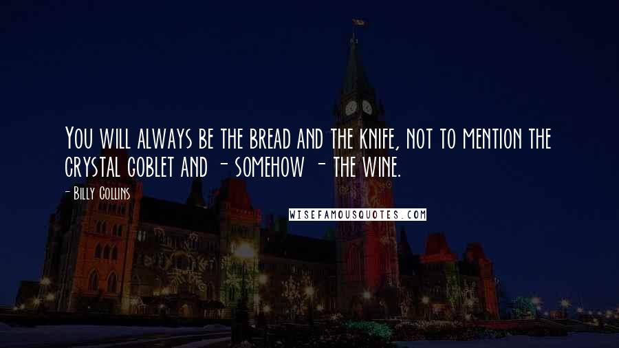 Billy Collins Quotes: You will always be the bread and the knife, not to mention the crystal goblet and - somehow - the wine.