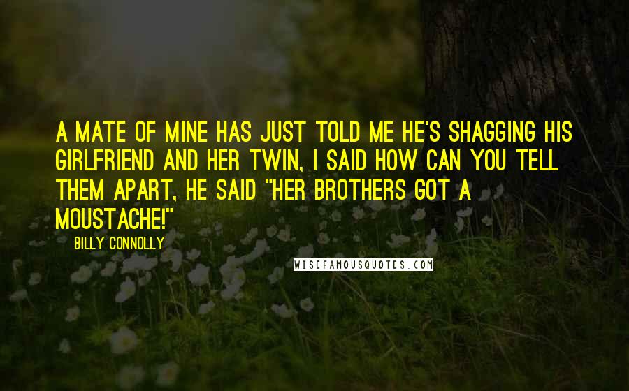 Billy Connolly Quotes: A mate of mine has just told me he's shagging his girlfriend and her twin, I said how can you tell them apart, he said "her brothers got a moustache!"