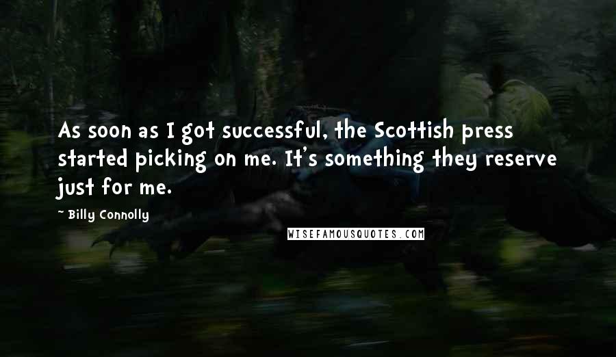 Billy Connolly Quotes: As soon as I got successful, the Scottish press started picking on me. It's something they reserve just for me.