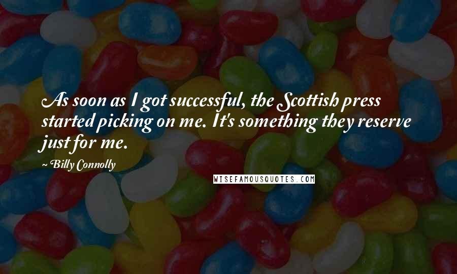 Billy Connolly Quotes: As soon as I got successful, the Scottish press started picking on me. It's something they reserve just for me.