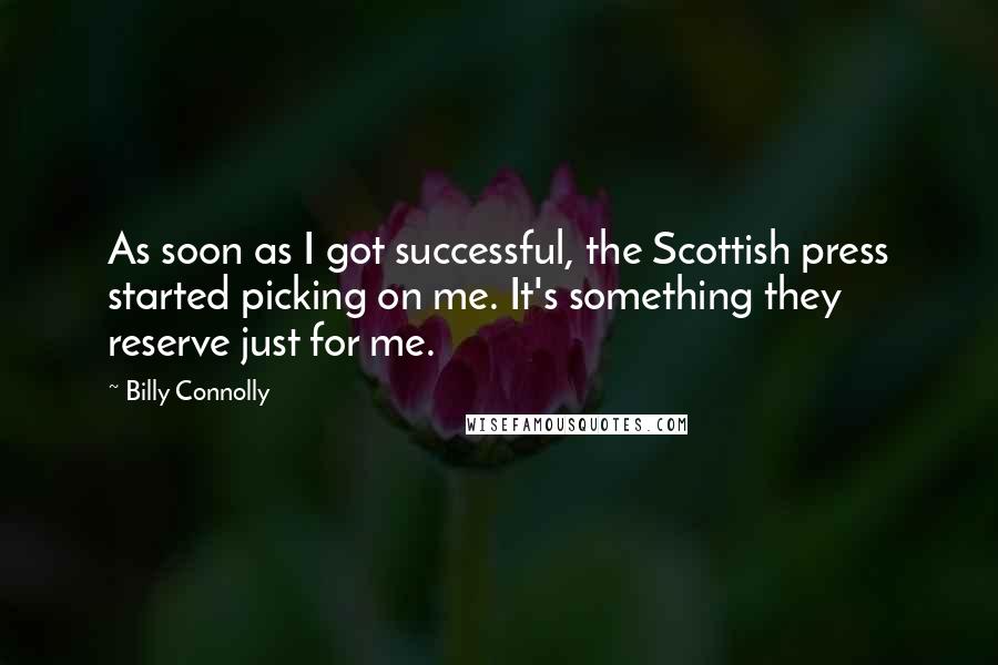 Billy Connolly Quotes: As soon as I got successful, the Scottish press started picking on me. It's something they reserve just for me.