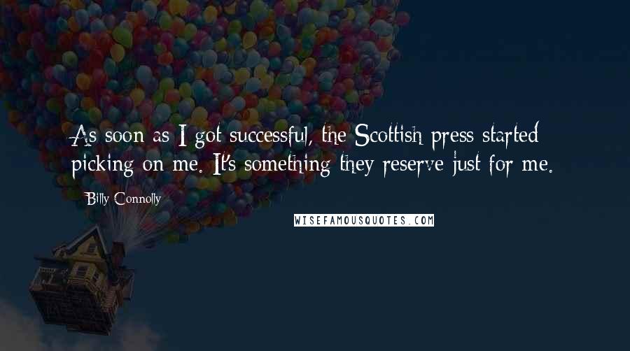 Billy Connolly Quotes: As soon as I got successful, the Scottish press started picking on me. It's something they reserve just for me.