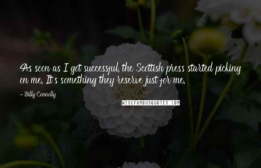 Billy Connolly Quotes: As soon as I got successful, the Scottish press started picking on me. It's something they reserve just for me.