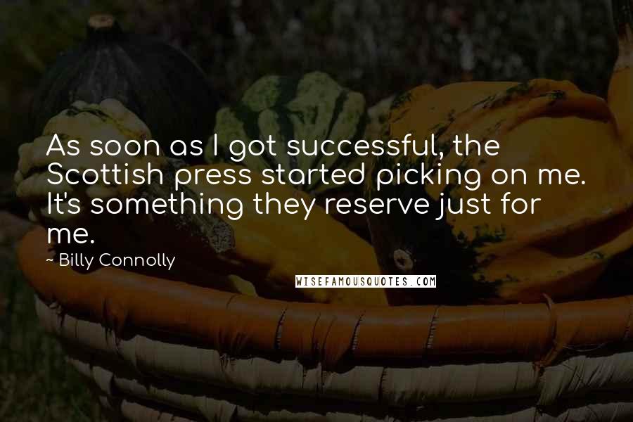 Billy Connolly Quotes: As soon as I got successful, the Scottish press started picking on me. It's something they reserve just for me.