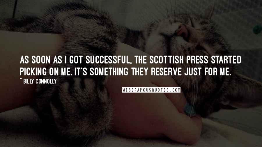 Billy Connolly Quotes: As soon as I got successful, the Scottish press started picking on me. It's something they reserve just for me.