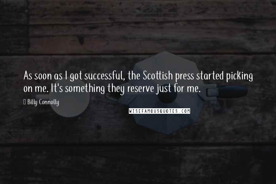 Billy Connolly Quotes: As soon as I got successful, the Scottish press started picking on me. It's something they reserve just for me.