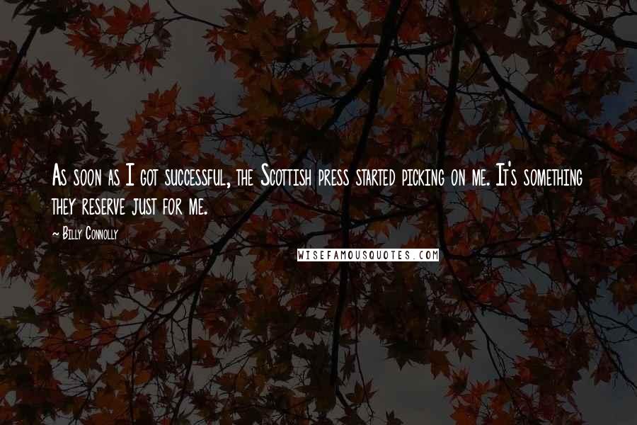 Billy Connolly Quotes: As soon as I got successful, the Scottish press started picking on me. It's something they reserve just for me.
