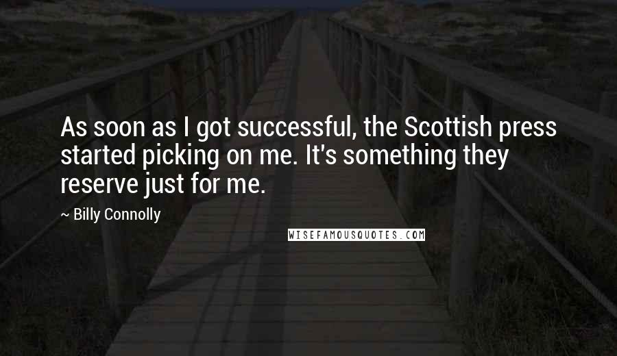 Billy Connolly Quotes: As soon as I got successful, the Scottish press started picking on me. It's something they reserve just for me.