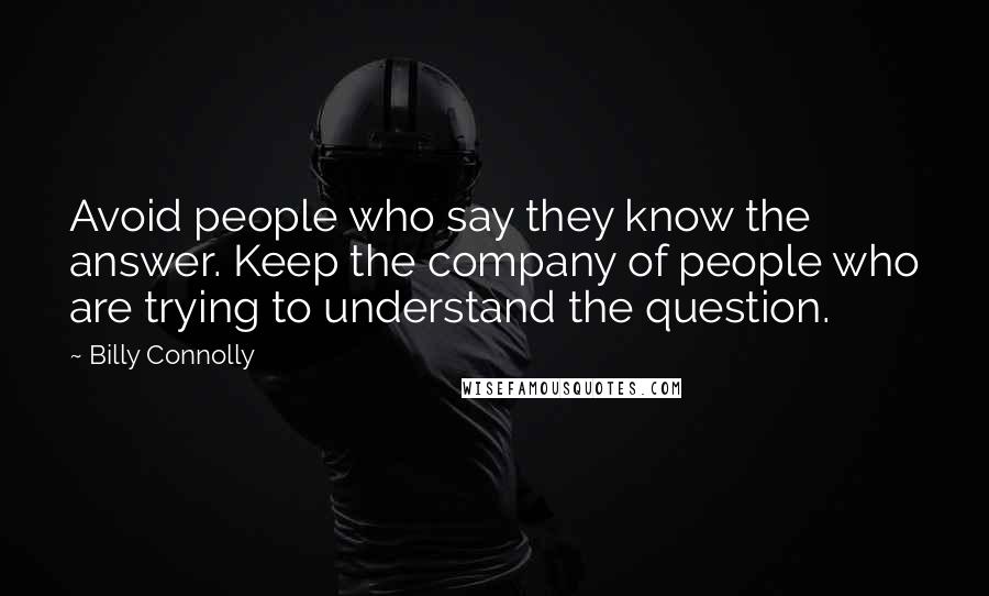 Billy Connolly Quotes: Avoid people who say they know the answer. Keep the company of people who are trying to understand the question.