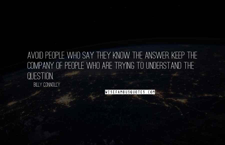 Billy Connolly Quotes: Avoid people who say they know the answer. Keep the company of people who are trying to understand the question.