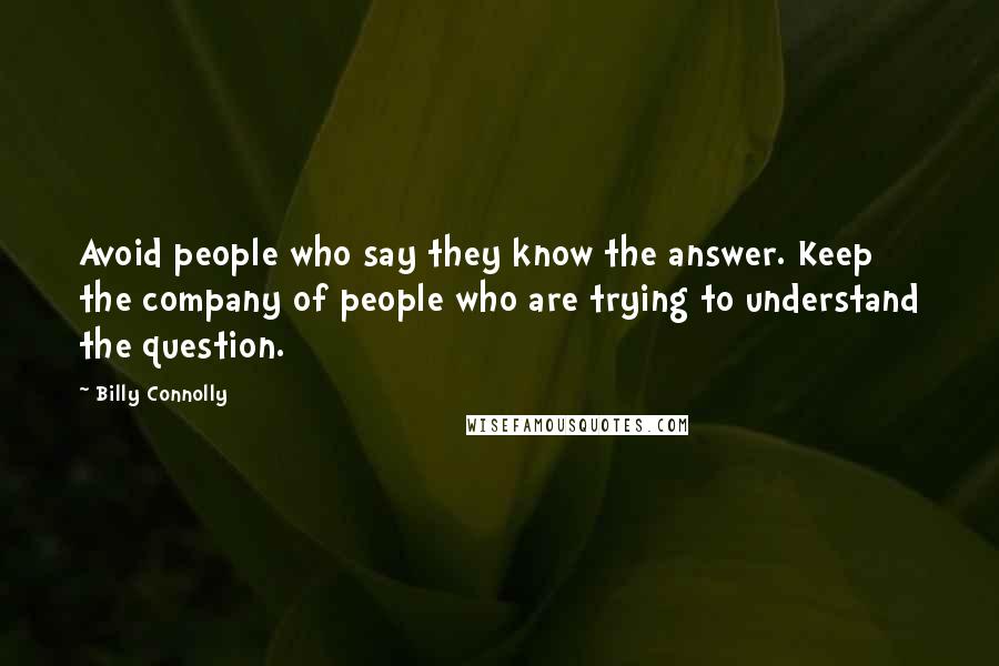 Billy Connolly Quotes: Avoid people who say they know the answer. Keep the company of people who are trying to understand the question.