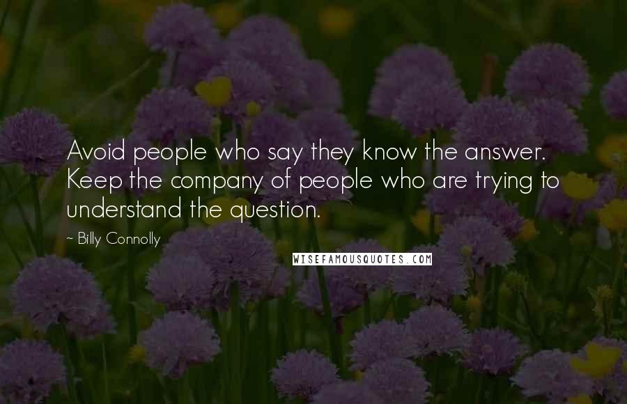 Billy Connolly Quotes: Avoid people who say they know the answer. Keep the company of people who are trying to understand the question.