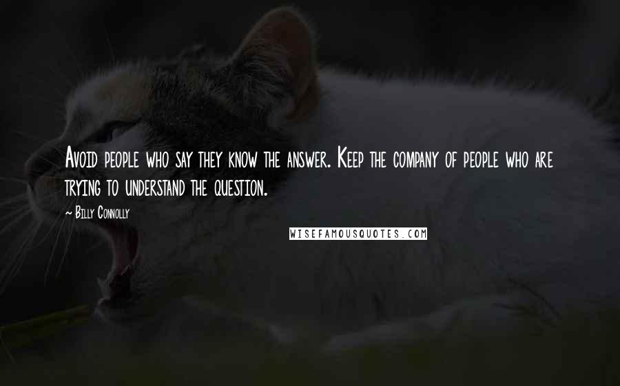 Billy Connolly Quotes: Avoid people who say they know the answer. Keep the company of people who are trying to understand the question.