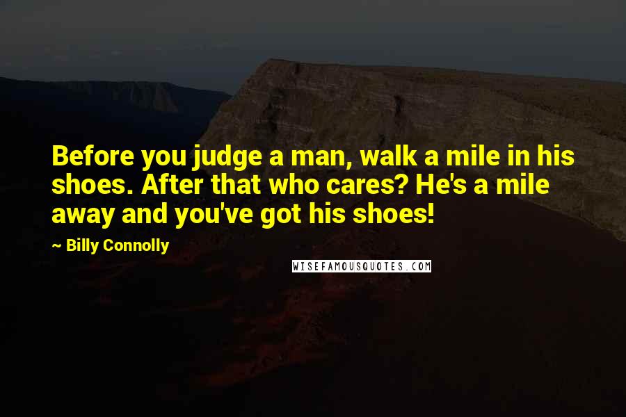 Billy Connolly Quotes: Before you judge a man, walk a mile in his shoes. After that who cares? He's a mile away and you've got his shoes!