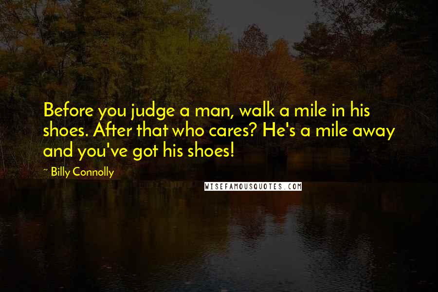 Billy Connolly Quotes: Before you judge a man, walk a mile in his shoes. After that who cares? He's a mile away and you've got his shoes!