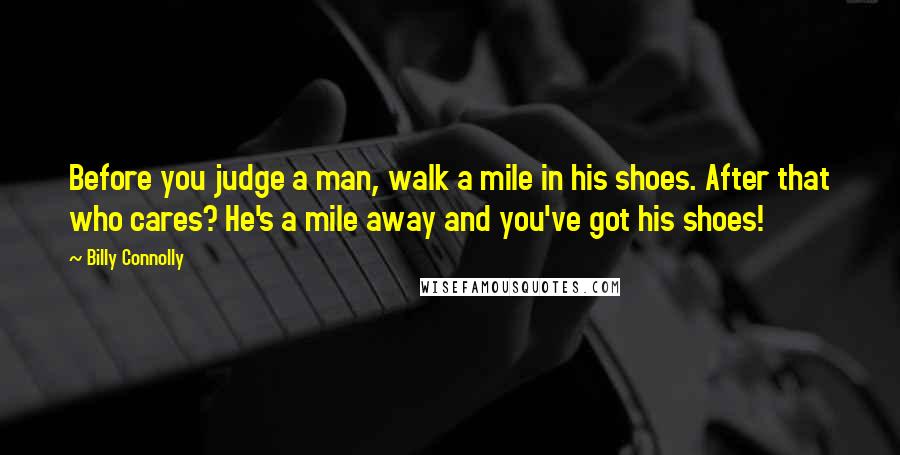 Billy Connolly Quotes: Before you judge a man, walk a mile in his shoes. After that who cares? He's a mile away and you've got his shoes!