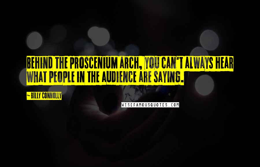 Billy Connolly Quotes: Behind the proscenium arch, you can't always hear what people in the audience are saying.