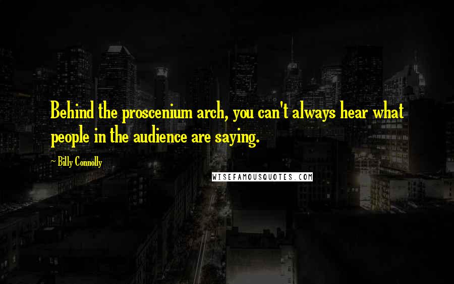 Billy Connolly Quotes: Behind the proscenium arch, you can't always hear what people in the audience are saying.