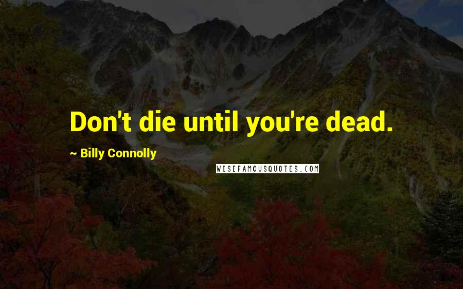 Billy Connolly Quotes: Don't die until you're dead.