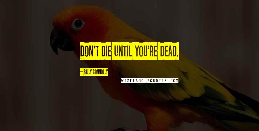 Billy Connolly Quotes: Don't die until you're dead.