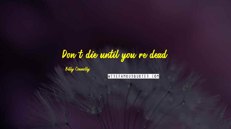 Billy Connolly Quotes: Don't die until you're dead.