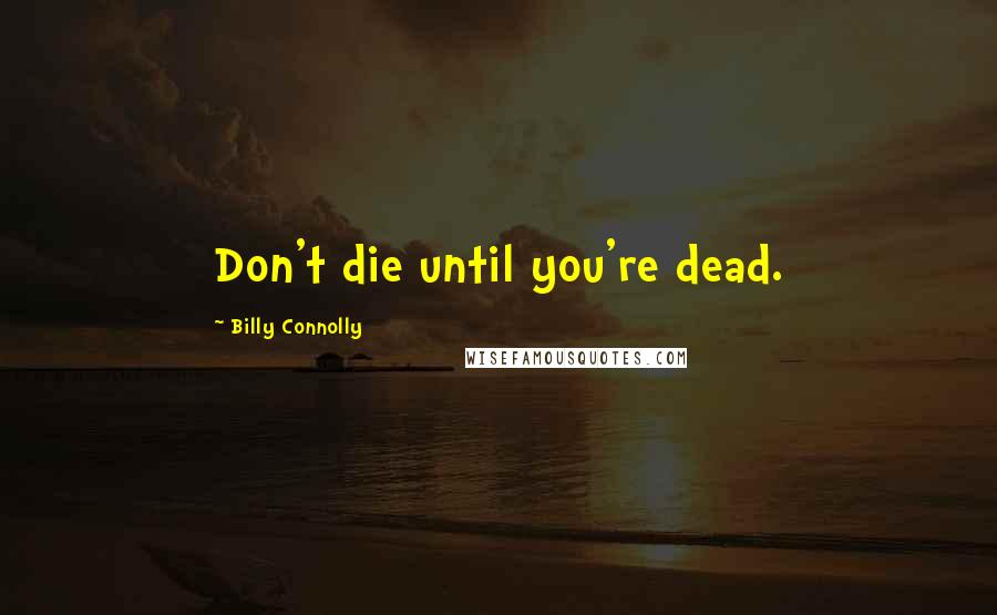 Billy Connolly Quotes: Don't die until you're dead.