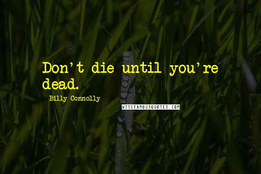 Billy Connolly Quotes: Don't die until you're dead.